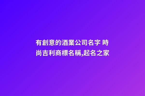 有創意的酒業公司名字 時尚吉利商標名稱,起名之家-第1張-公司起名-玄機派